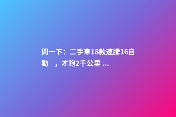 問一下：二手車18款速騰1.6自動，才跑2千公里，大概能賣多少錢？